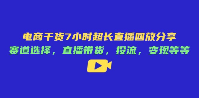 电商干货7小时超长直播回放分享：赛道选择，直播带货，投流，变现等等-小鹏项目网