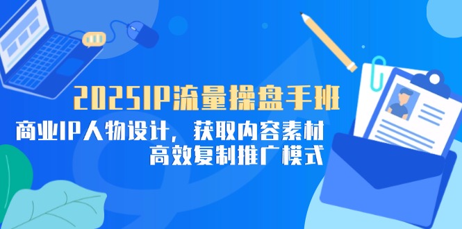 2025IP流量操盘手班，商业IP人物设计，获取内容素材，高效复制推广模式-小鹏项目网