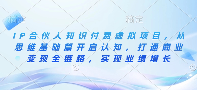 IP合伙人知识付费虚拟项目，从思维基础篇开启认知，打通商业变现全链路，实现业绩增长-小鹏项目网