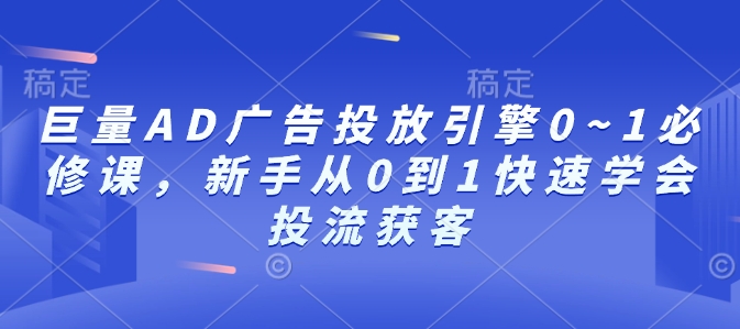 巨量AD广告投放引擎0~1必修课，新手从0到1快速学会投流获客-小鹏项目网