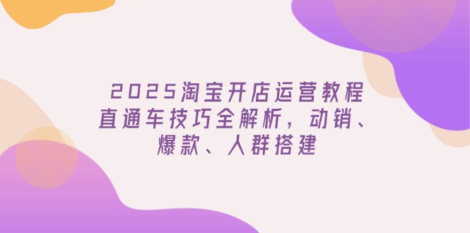 2025淘宝开店运营教程更新，直通车技巧全解析，动销、爆款、人群搭建-小鹏项目网