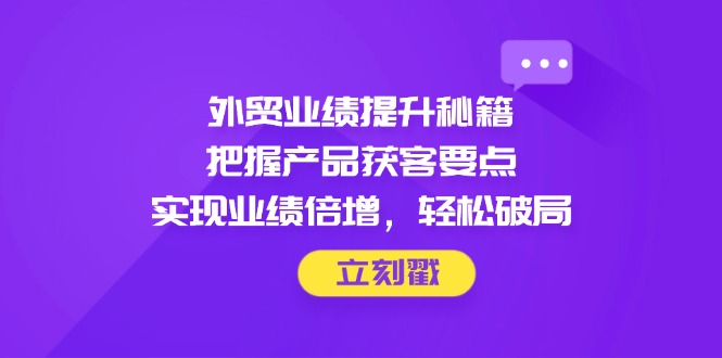 外贸业绩提升秘籍，把握产品获客要点，实现业绩倍增，轻松破局-小鹏项目网