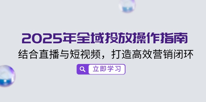 2025年全域投放操作指南，结合直播与短视频，打造高效营销闭环-小鹏项目网