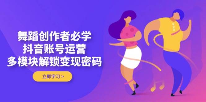 舞蹈创作者必学，抖音账号运营，多模块解锁变现密码-小鹏项目网