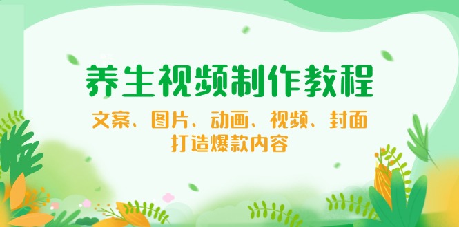 养生视频制作教程，文案、图片、动画、视频、封面，打造爆款内容-小鹏项目网