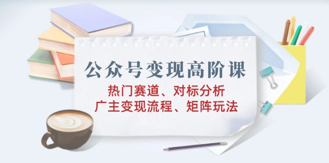 公众号变现高阶课：热门赛道、对标分析、广告主变现流程、矩阵玩法-小鹏项目网