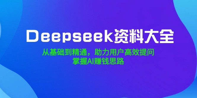 Deepseek资料大全，从基础到精通，助力用户高效提问，掌握AI赚钱思路-小鹏项目网