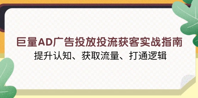 巨量AD广告投放投流获客实战指南，提升认知、获取流量、打通逻辑-小鹏项目网