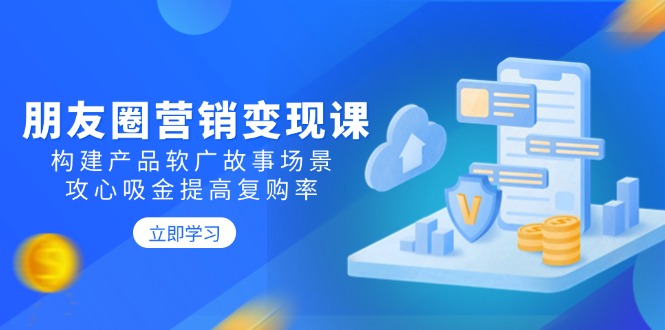 朋友圈营销变现课：构建产品软广故事场景，攻心吸金提高复购率-小鹏项目网