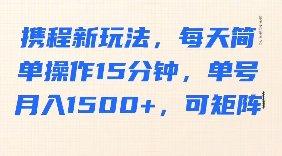 携程新玩法，每天简单操作15分钟，单号月入1500+，可矩阵-小鹏项目网