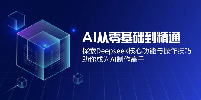 AI从零基础到精通：探索Deepseek核心功能与操作技巧，助你成为AI制作高手-小鹏项目网
