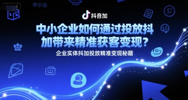 中小企业如何通过投放抖加带来精准获客变现？企业实体抖加投放精准变现秘籍-小鹏项目网