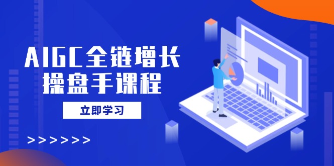AIGC全链增长操盘手课程，从AI基础到私有化应用，轻松驾驭AI助力营销-小鹏项目网