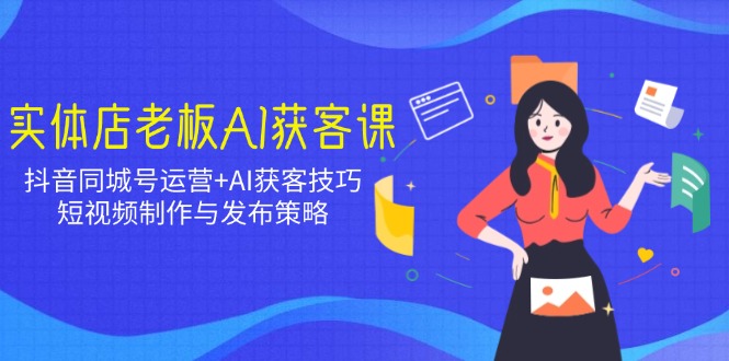 实体店老板AI获客课：抖音同城号运营+AI获客技巧，短视频制作与发布策略-小鹏项目网