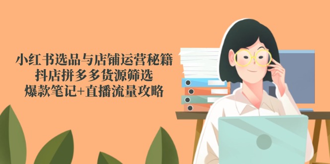 小红书选品与店铺运营秘籍，抖店拼多多货源筛选，爆款笔记+直播流量攻略-小鹏项目网