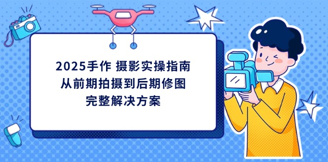 2025手作 摄影实操指南，从前期拍摄到后期修图的完整解决方案-小鹏项目网