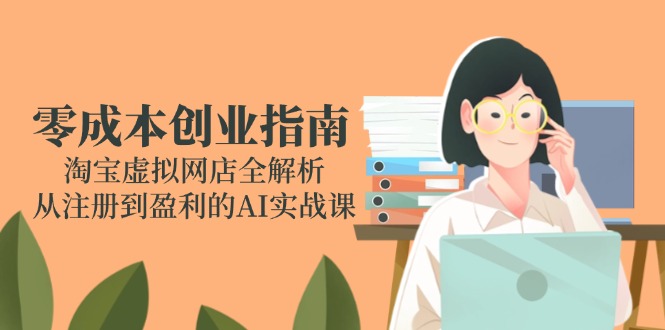 零成本创业指南：淘宝虚拟网店全解析，从注册到盈利的AI实战课-小鹏项目网