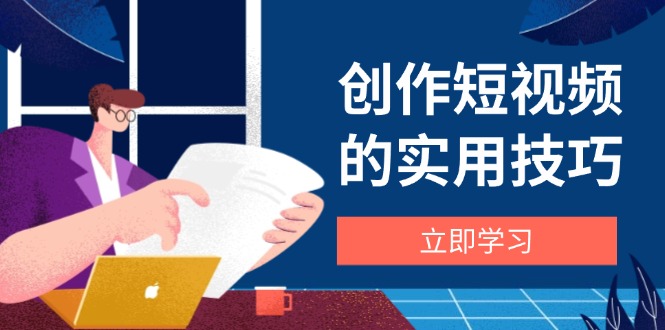 创作短视频的实用技巧，剪辑、设备、构图、文案一站式学习攻略-小鹏项目网