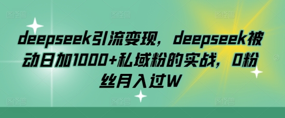 deepseek引流变现，deepseek被动日加1000+私域粉的实战，0粉丝月入过W-小鹏项目网