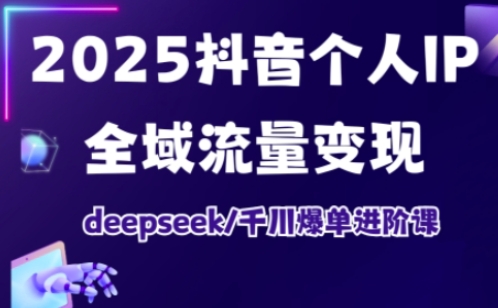 2025抖音个人IP全域流量变现进阶课，deepseek千川爆单进阶课-小鹏项目网