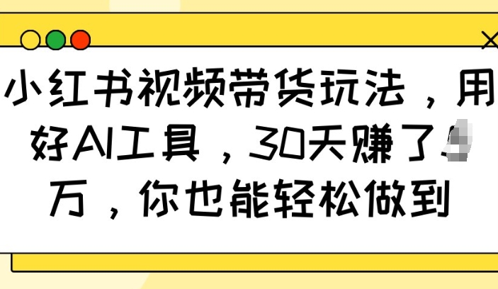 小红书视频带货玩法，用好AI工具，30天收益过W，你也能轻松做到-小鹏项目网