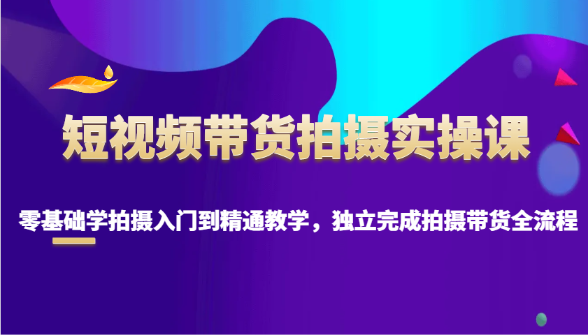 短视频带货拍摄实操课，零基础学拍摄入门到精通教学，独立完成拍摄带货全流程-小鹏项目网