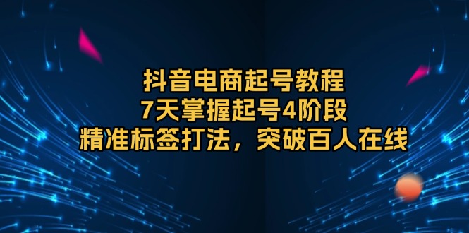 抖音电商起号教程，7天掌握起号4阶段，精准标签打法，突破百人在线-小鹏项目网