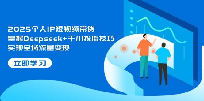 2025个人IP短视频带货，掌握Deepseek+千川投流技巧，实现全域流量变现-小鹏项目网