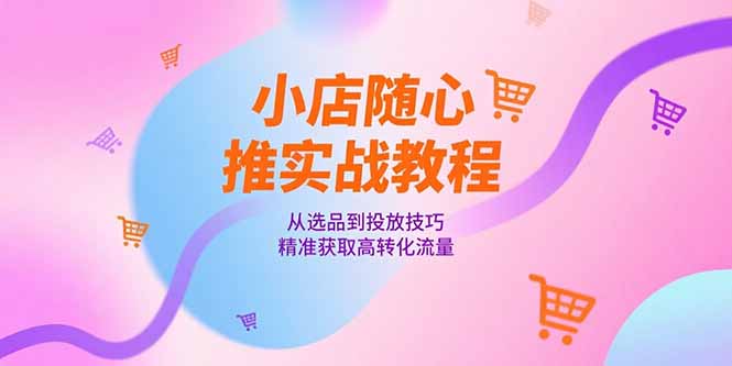 小店随心推实战教程，从选品到投放技巧，精准获取高转化流量-小鹏项目网