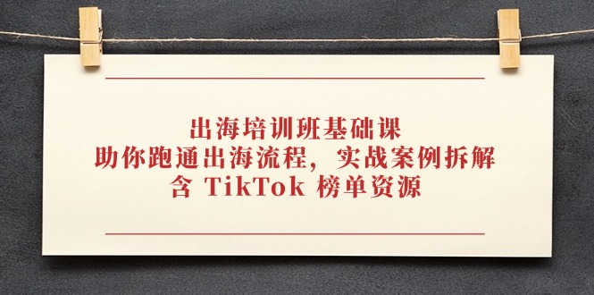 出海培训班基础课，助你跑通出海流程，实战案例拆解，含 TikTok 榜单资源-小鹏项目网