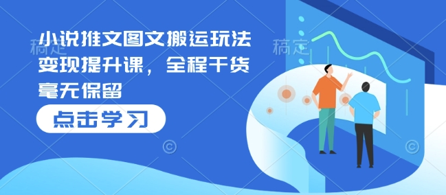 小说推文图文搬运玩法变现提升课，全程干货毫无保留-小鹏项目网
