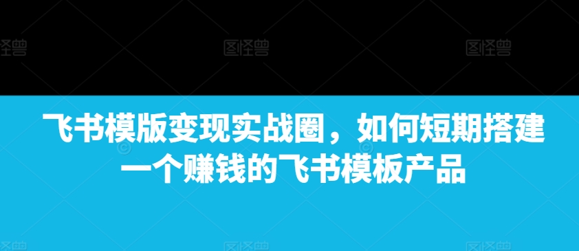 飞书模版变现实战圈，如何短期搭建一个赚钱的飞书模板产品-小鹏项目网
