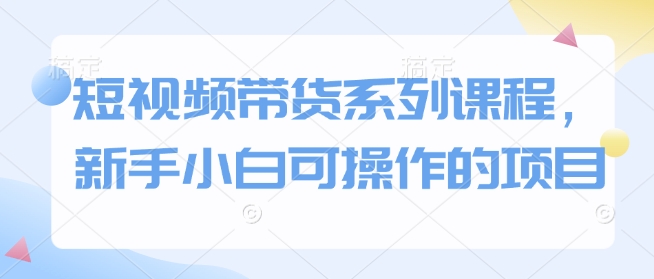 短视频带货系列课程，新手小白可操作的项目-小鹏项目网