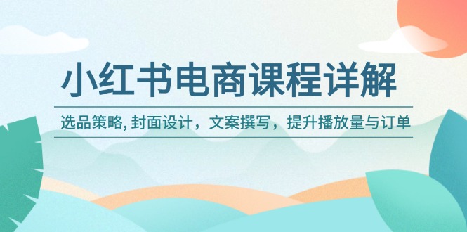 小红书电商课程详解：选品策略, 封面设计，文案撰写，提升播放量与订单-小鹏项目网