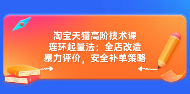 淘宝天猫高阶技术课：连环起量法：全店改造，暴力评价，安全补单策略-小鹏项目网
