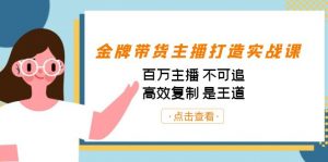 金牌带货主播打造实战课：百万主播 不可追，高效复制 是王道（10节课）-小鹏项目网