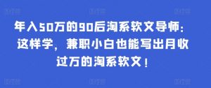 年入50万的90后淘系软文导师：这样学，兼职小白也能写出月收过万的淘系软文!-小鹏项目网