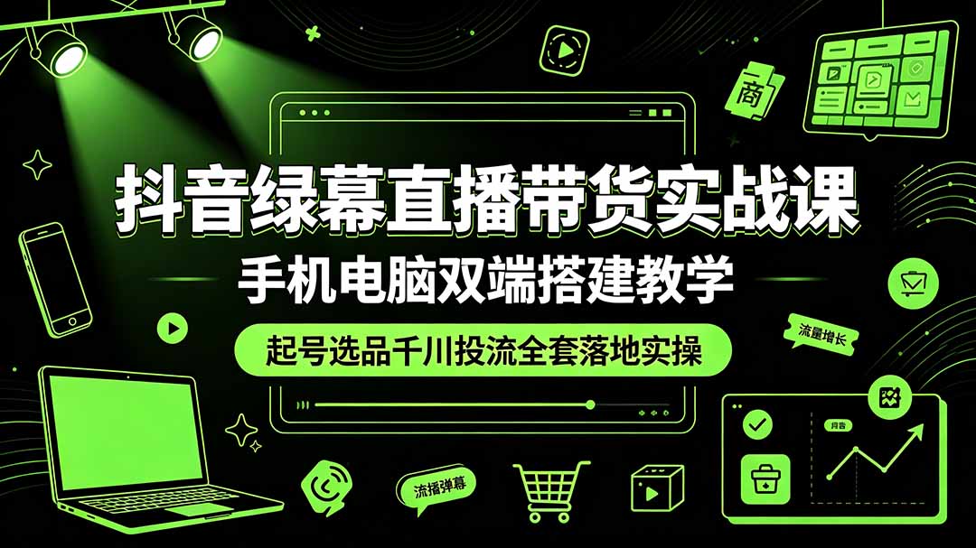 抖音绿幕直播带货实战课,手机电脑双端搭建教学,起号选品千川投流全套落地实操-小鹏项目网