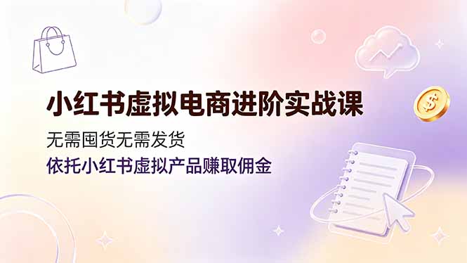 小红书虚拟电商进阶实战课,无需囤货无需发货,依托小红书虚拟产品赚取佣金-小鹏项目网