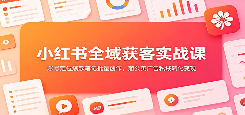 小红书全域获客实战课：账号定位爆款笔记批量创作，蒲公英广告私域转化变现-小鹏项目网