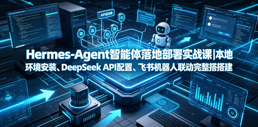 Hermes-Agent智能体落地部署实战课｜本地环境安装、DeepSeek API配置、飞书机器人联动完整搭建教程-小鹏项目网