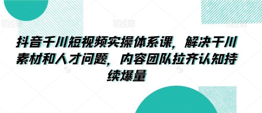 抖音千川短视频实操体系课，解决干川素材和人才问题，内容团队拉齐认知持续爆量-小鹏项目网