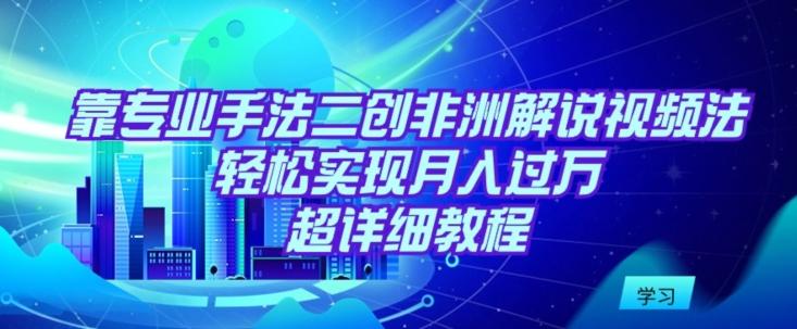 靠专业手法二创非洲解说视频玩法，轻松实现月入过万，超详细教程【揭秘】-小鹏项目网