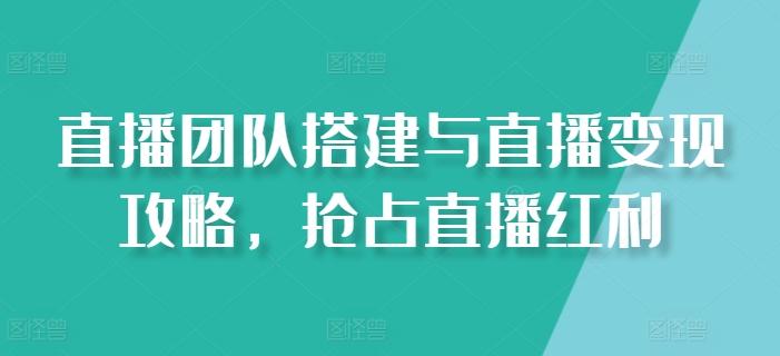直播团队搭建与直播变现攻略，抢占直播红利-小鹏项目网