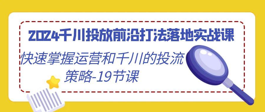 2024千川投放前沿打法落地实战课，快速掌握运营和千川的投流策略-19节课-小鹏项目网