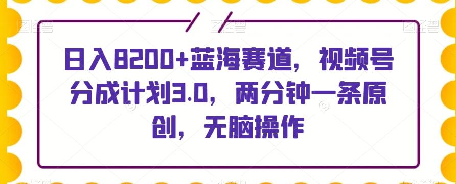 日入8200+蓝海赛道，视频号分成计划3.0，两分钟一条原创，无脑操作-小鹏项目网