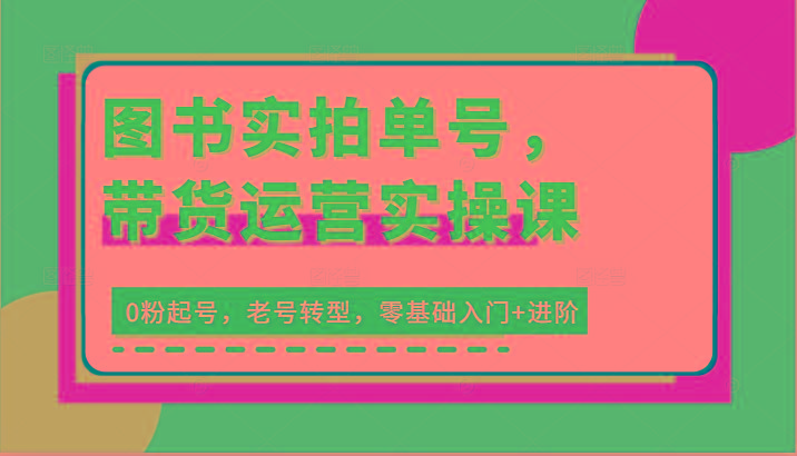 图书实拍单号，带货运营实操课：0粉起号，老号转型，零基础入门+进阶-小鹏项目网