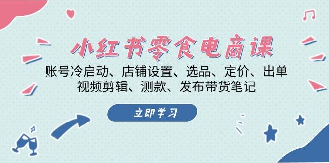 小红书零食电商课：账号冷启动/店铺设置/选品/定价/出单/视频剪辑/测款/发布带货笔记-小鹏项目网