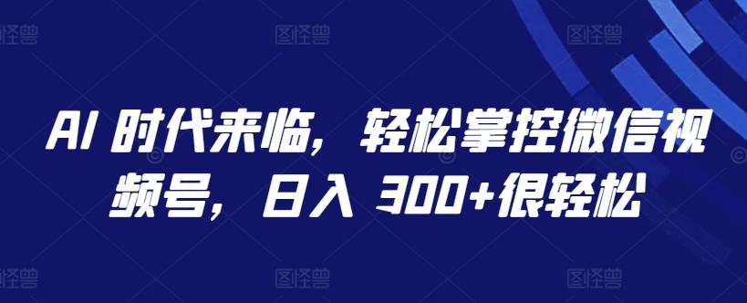 AI 时代来临，轻松掌控微信视频号，日入 300+很轻松【揭秘】-小鹏项目网