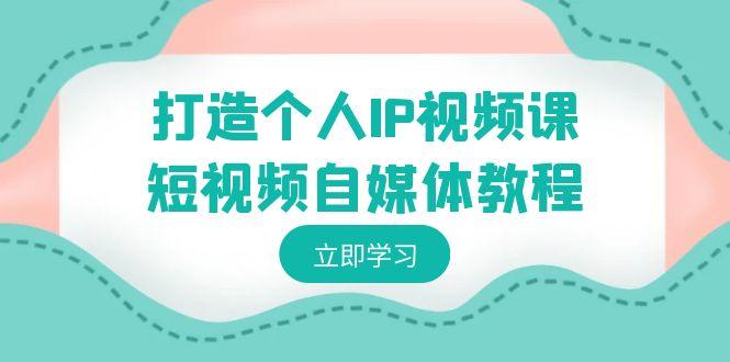 打造个人IP视频课-短视频自媒体教程，个人IP如何定位，如何变现-小鹏项目网
